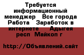 Требуется информационный менеджер - Все города Работа » Заработок в интернете   . Адыгея респ.,Майкоп г.